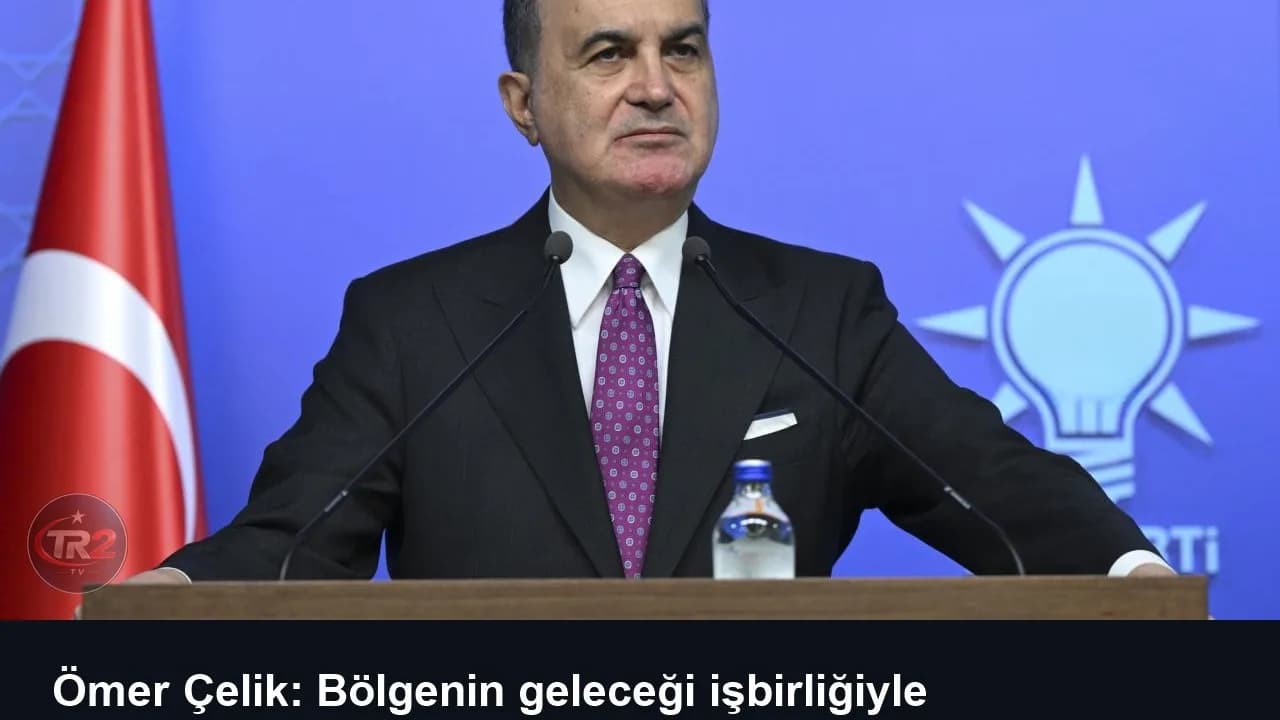 Ömer Çelik: Bölgenin geleceği işbirliğiyle şekillenecek