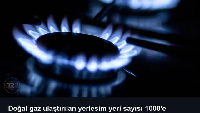 Doğal gaz ulaştırılan yerleşim yeri sayısı 1000'e yükseldi