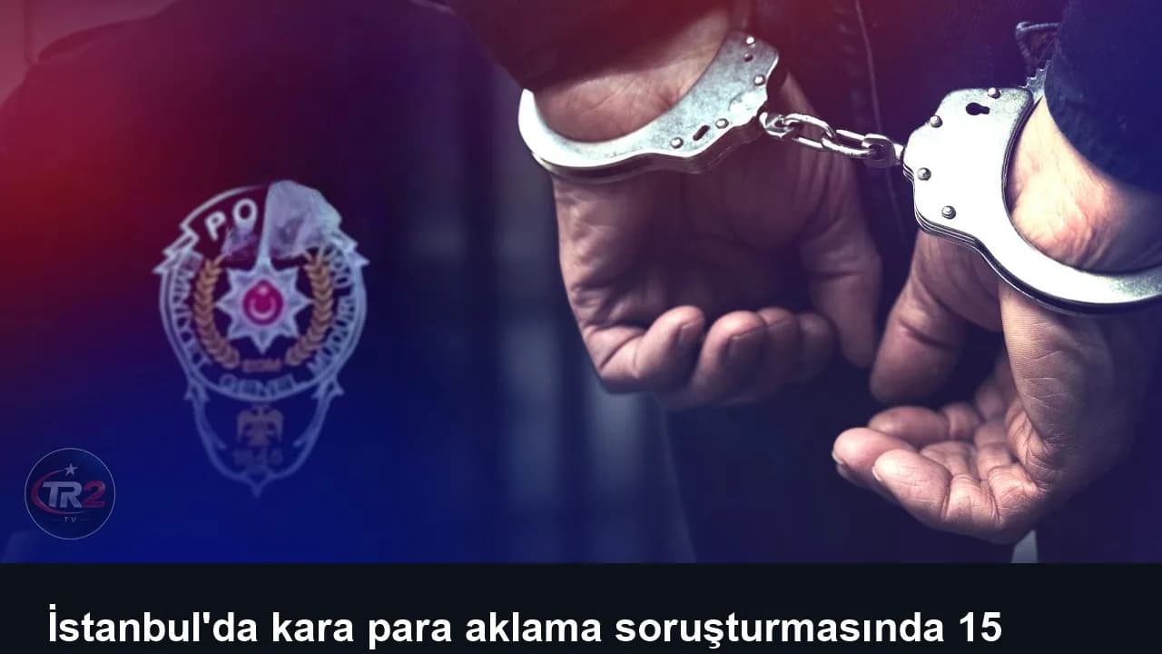 İstanbul'da kara para aklama soruşturmasında 15 şüpheli tutuklandı