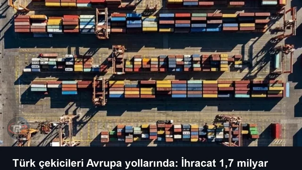 Türk çekicileri Avrupa yollarında: İhracat 1,7 milyar doları aştı