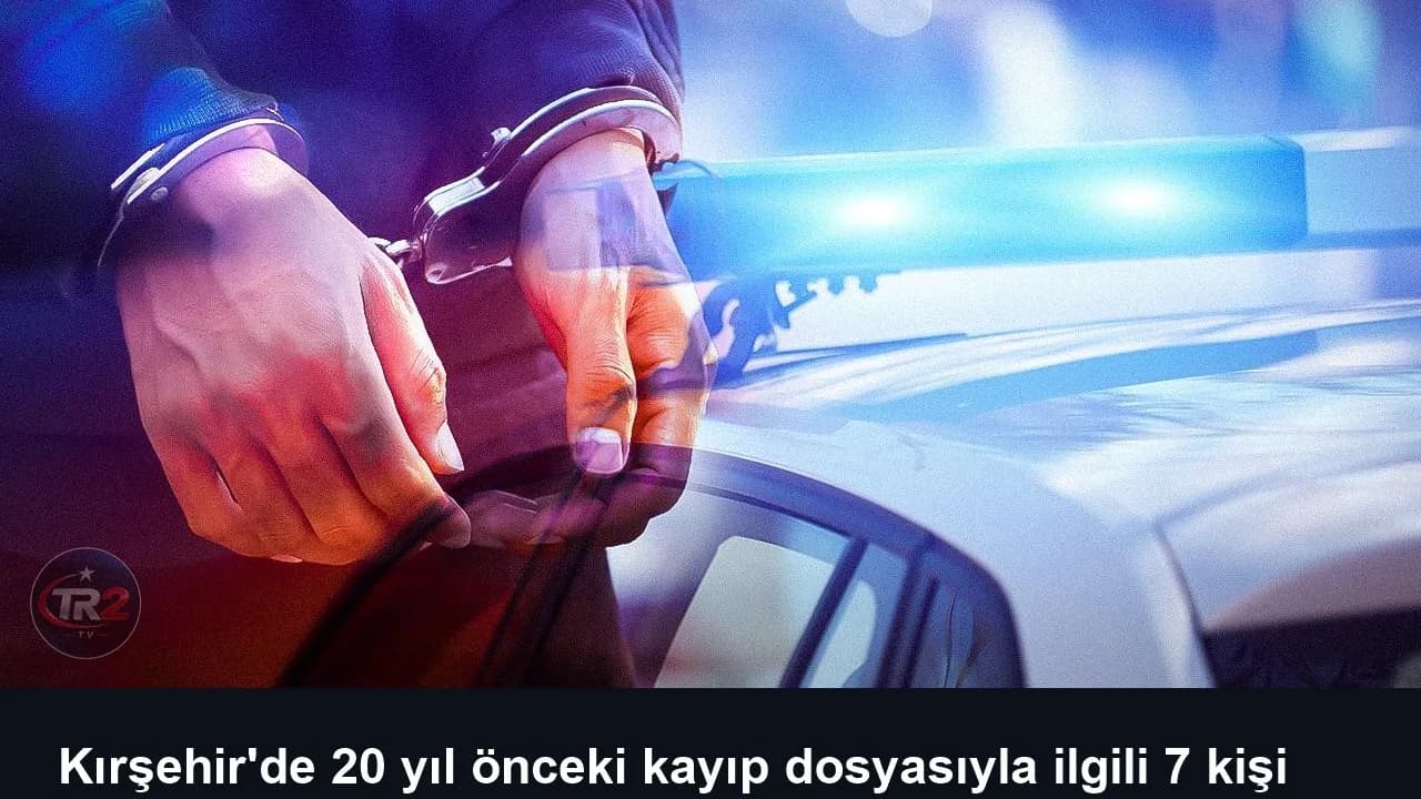 Kırşehir'de 20 yıl önceki kayıp dosyasıyla ilgili 7 kişi gözaltında