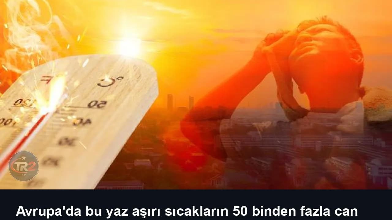 Avrupa'da bu yaz aşırı sıcakların 50 binden fazla can kaybına yol açtığı tahmin ediliyor