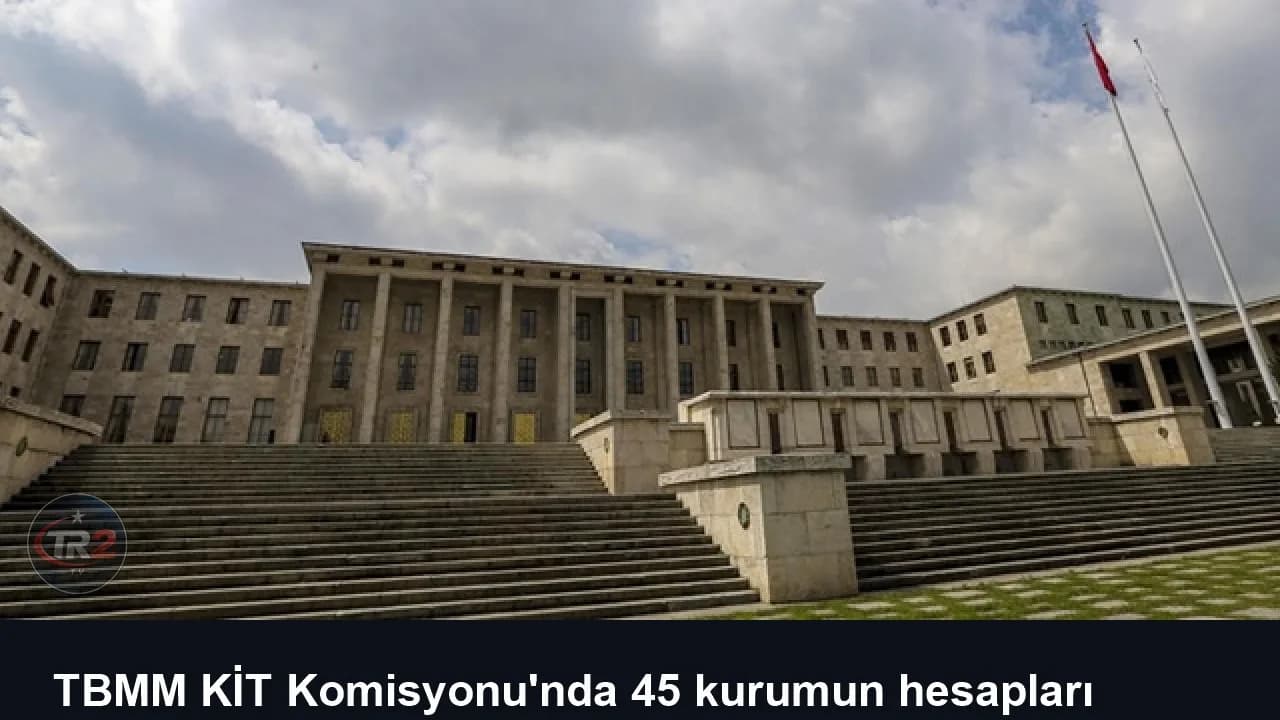 TBMM KİT Komisyonu'nda 45 kurumun hesapları görüşülecek