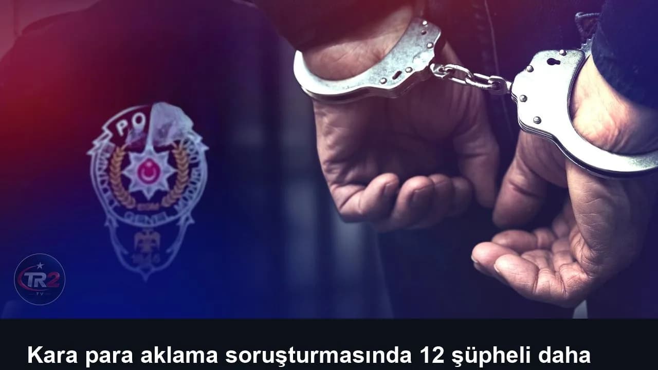 Kara para aklama soruşturmasında 12 şüpheli daha gözaltına alındı