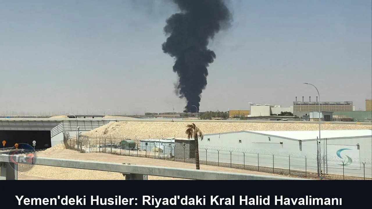 Yemen'deki Husiler: Riyad'daki Kral Halid Havalimanı ile Doğu-Batı Petrol Boru Hattı'nı hedef aldık