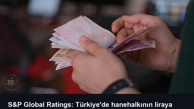 S&P Global Ratings: Türkiye'de hanehalkının liraya güveni dirençli kalmaya devam ediyor