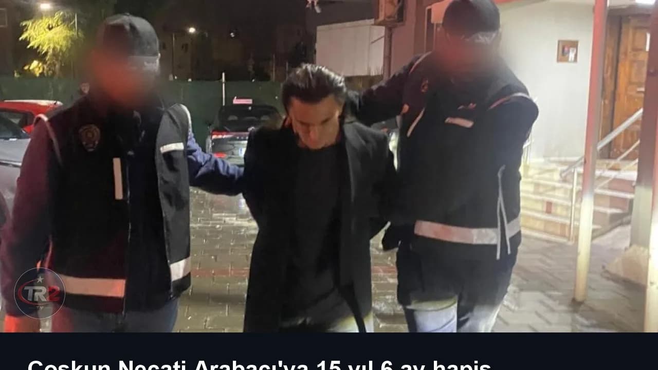 Coşkun Necati Arabacı'ya 15 yıl 6 ay hapis